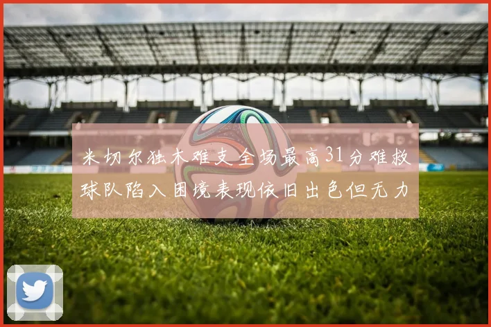 米切尔独木难支全场最高31分难救球队陷入困境表现依旧出色但无力回天